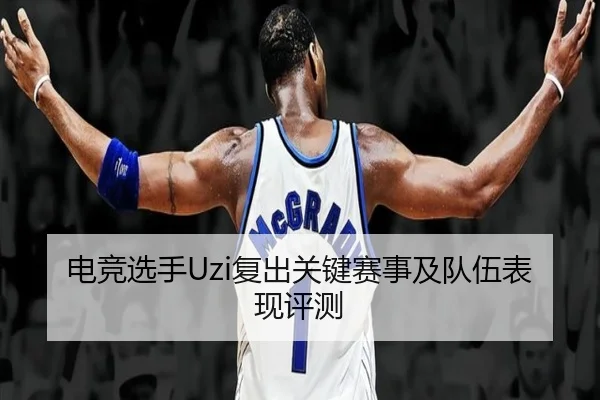 电竞选手Uzi复出关键赛事及队伍表现评测